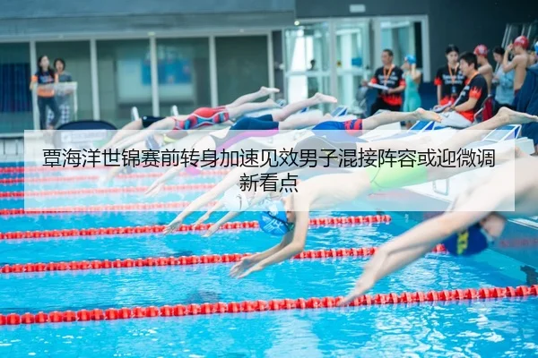 覃海洋世锦赛前转身加速见效男子混接阵容或迎微调新看点